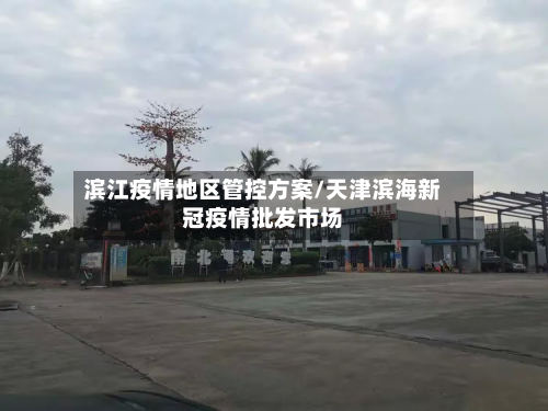 滨江疫情地区管控方案/天津滨海新冠疫情批发市场