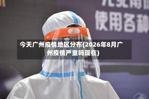 今天广州疫情地区分布(2026年8月广州疫情严重吗现在)