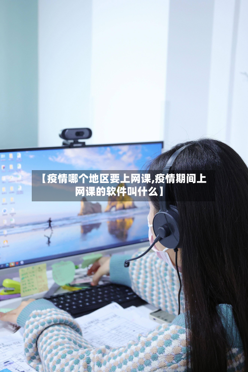 【疫情哪个地区要上网课,疫情期间上网课的软件叫什么】-第2张图片