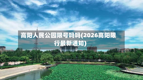 高阳人民公园限号吗吗(2026高阳限行最新通知)-第3张图片