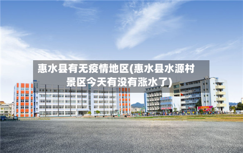 惠水县有无疫情地区(惠水县水源村景区今天有没有涨水了)-第2张图片