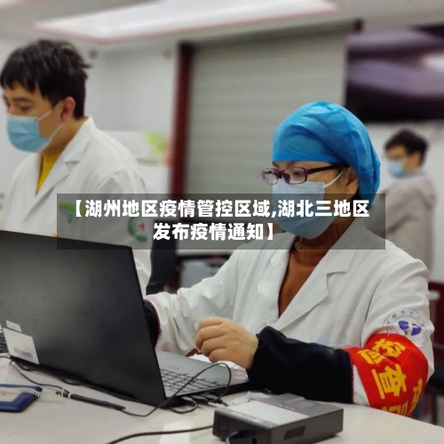 【湖州地区疫情管控区域,湖北三地区发布疫情通知】