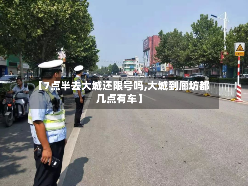 【7点半去大城还限号吗,大城到廊坊都几点有车】-第2张图片