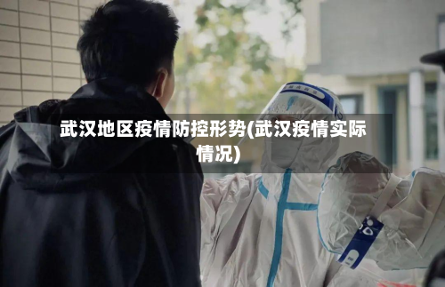 武汉地区疫情防控形势(武汉疫情实际情况)-第2张图片