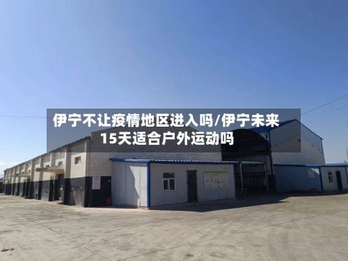 伊宁不让疫情地区进入吗/伊宁未来15天适合户外运动吗