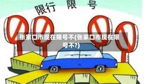 张家口市现在限号不(张家口市现在限号不?)