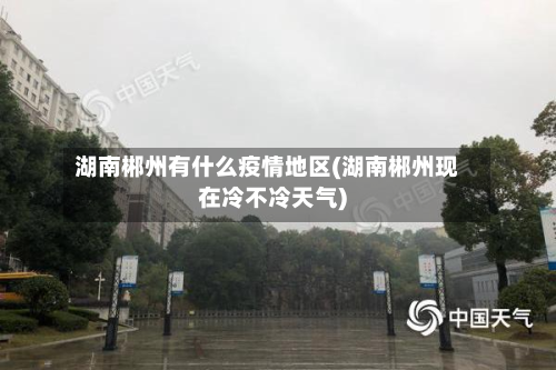 湖南郴州有什么疫情地区(湖南郴州现在冷不冷天气)