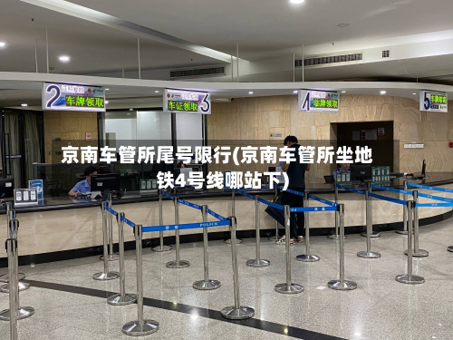 京南车管所尾号限行(京南车管所坐地铁4号线哪站下)-第1张图片