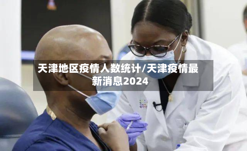 天津地区疫情人数统计/天津疫情最新消息2024