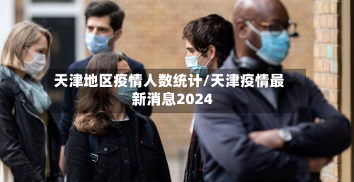 天津地区疫情人数统计/天津疫情最新消息2024-第2张图片