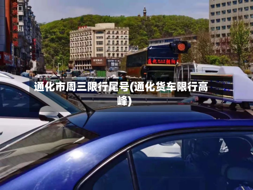 通化市周三限行尾号(通化货车限行高峰)