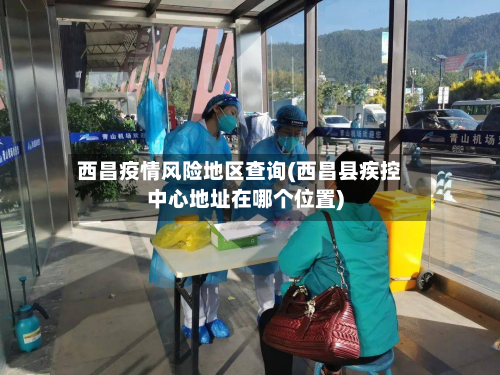 西昌疫情风险地区查询(西昌县疾控中心地址在哪个位置)