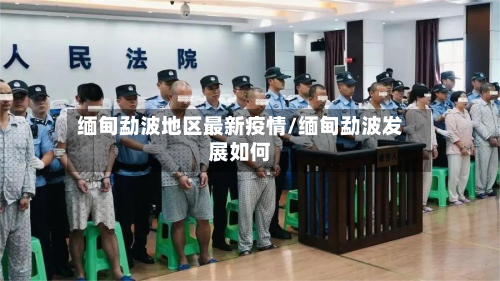 缅甸勐波地区最新疫情/缅甸勐波发展如何