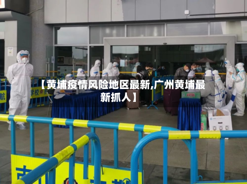 【黄埔疫情风险地区最新,广州黄埔最新抓人】