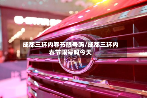 成都三环内春节限号吗/成都三环内春节限号吗今天-第2张图片