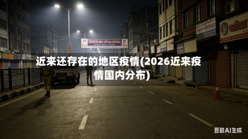近来还存在的地区疫情(2026近来疫情国内分布)