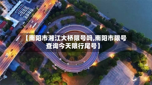 【南阳市湘江大桥限号吗,南阳市限号查询今天限行尾号】-第3张图片