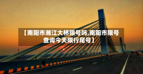 【南阳市湘江大桥限号吗,南阳市限号查询今天限行尾号】