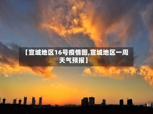 【宣城地区16号疫情图,宣城地区一周天气预报】