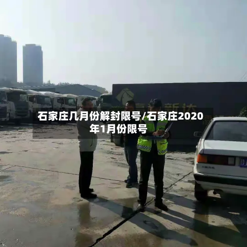 石家庄几月份解封限号/石家庄2020年1月份限号