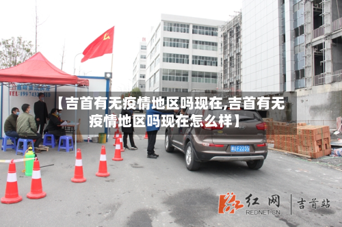 【吉首有无疫情地区吗现在,吉首有无疫情地区吗现在怎么样】-第1张图片