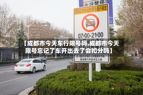 【成都市今天车行限号吗,成都市今天限号忘记了车开出去了会扣分吗】-第3张图片