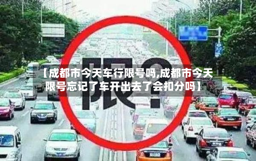 【成都市今天车行限号吗,成都市今天限号忘记了车开出去了会扣分吗】
