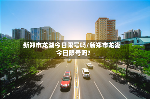 新郑市龙湖今日限号吗/新郑市龙湖今日限号吗?-第2张图片
