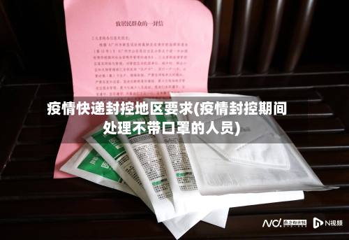 疫情快递封控地区要求(疫情封控期间处理不带口罩的人员)