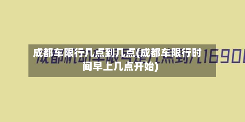 成都车限行几点到几点(成都车限行时间早上几点开始)
