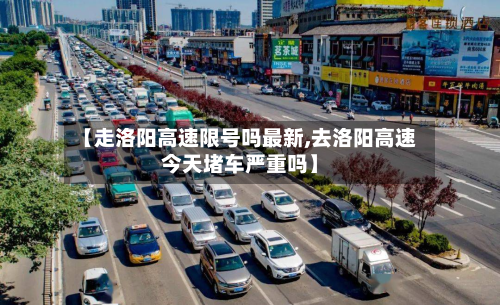 【走洛阳高速限号吗最新,去洛阳高速今天堵车严重吗】
