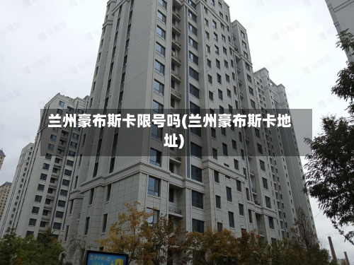 兰州豪布斯卡限号吗(兰州豪布斯卡地址)-第2张图片