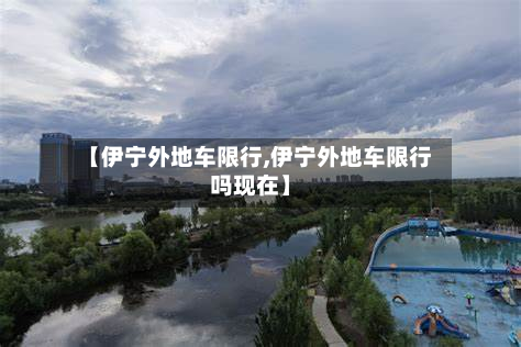 【伊宁外地车限行,伊宁外地车限行吗现在】