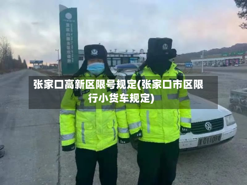 张家口高新区限号规定(张家口市区限行小货车规定)