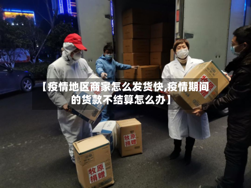 【疫情地区商家怎么发货快,疫情期间的货款不结算怎么办】
