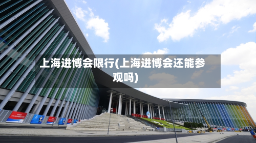 上海进博会限行(上海进博会还能参观吗)