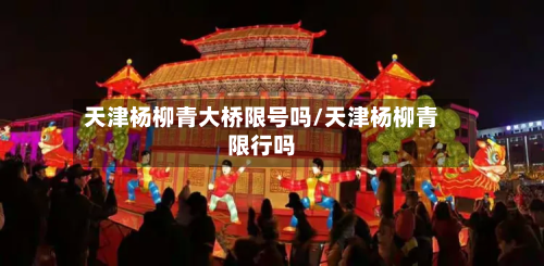 天津杨柳青大桥限号吗/天津杨柳青限行吗-第3张图片