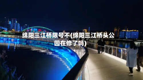 绵阳三江桥限号不(绵阳三江桥头公园在修了吗)