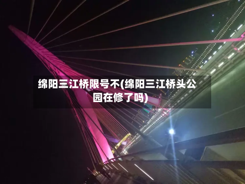 绵阳三江桥限号不(绵阳三江桥头公园在修了吗)-第3张图片