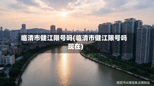 临清市健江限号吗(临清市健江限号吗现在)-第2张图片