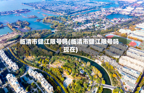临清市健江限号吗(临清市健江限号吗现在)-第3张图片