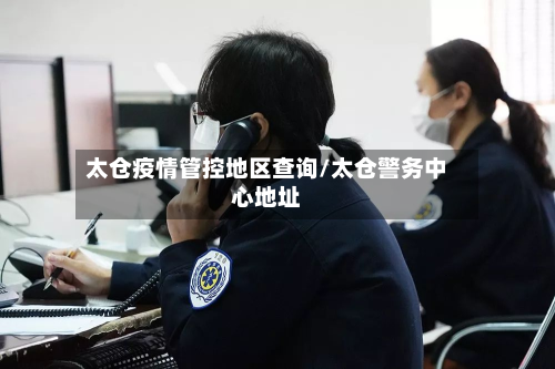太仓疫情管控地区查询/太仓警务中心地址