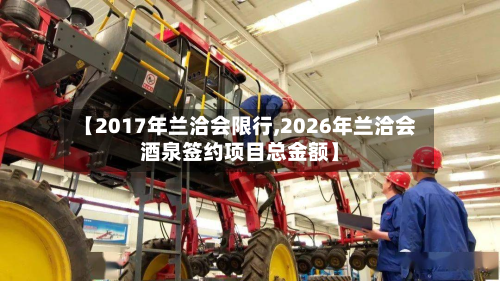 【2017年兰洽会限行,2026年兰洽会酒泉签约项目总金额】