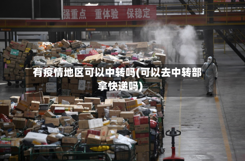 有疫情地区可以中转吗(可以去中转部拿快递吗)-第2张图片
