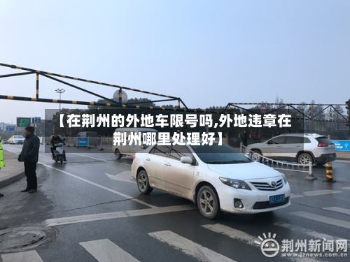 【在荆州的外地车限号吗,外地违章在荆州哪里处理好】