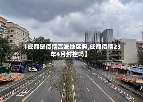 【成都是疫情高发地区吗,成都疫情23年4月封控吗】