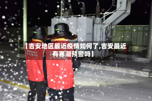 【吉安地区最近疫情如何了,吉安最近有寒潮预警吗】-第2张图片