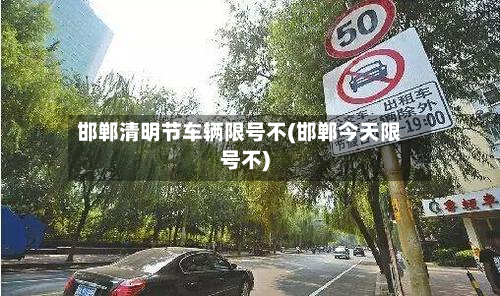 邯郸清明节车辆限号不(邯郸今天限号不)