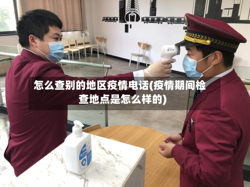 怎么查别的地区疫情电话(疫情期间检查地点是怎么样的)