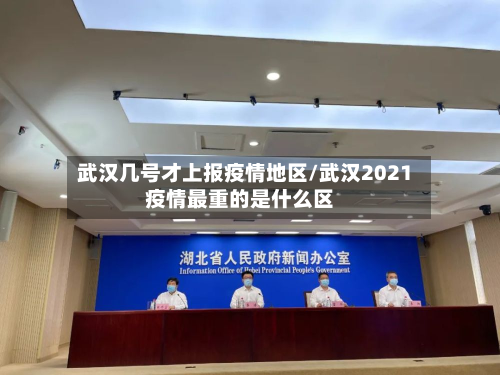 武汉几号才上报疫情地区/武汉2021疫情最重的是什么区